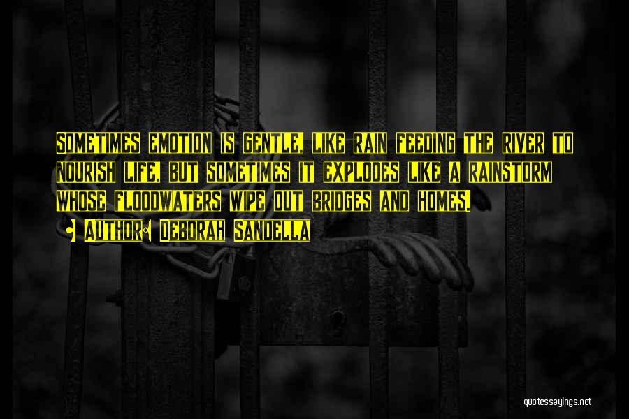 Deborah Sandella Quotes: Sometimes Emotion Is Gentle, Like Rain Feeding The River To Nourish Life, But Sometimes It Explodes Like A Rainstorm Whose