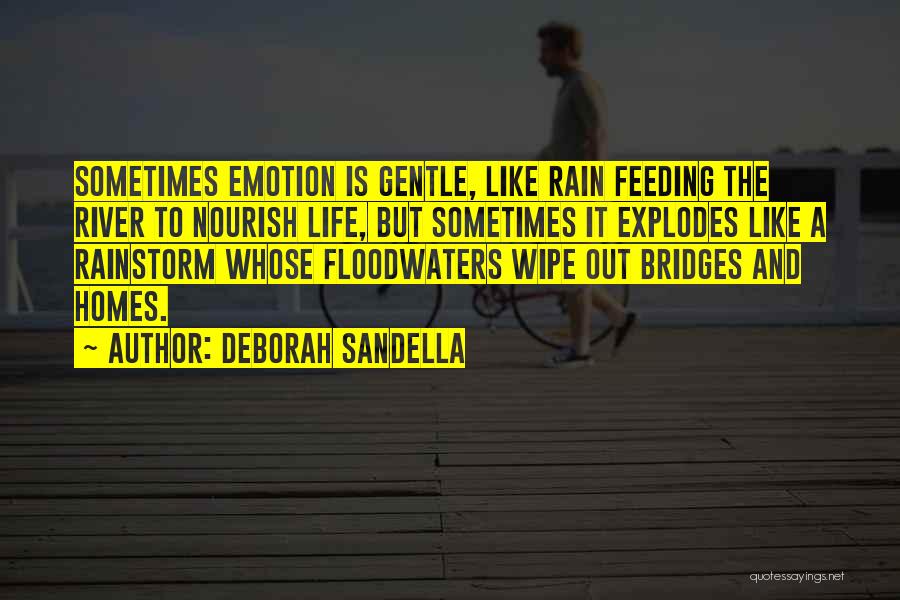 Deborah Sandella Quotes: Sometimes Emotion Is Gentle, Like Rain Feeding The River To Nourish Life, But Sometimes It Explodes Like A Rainstorm Whose