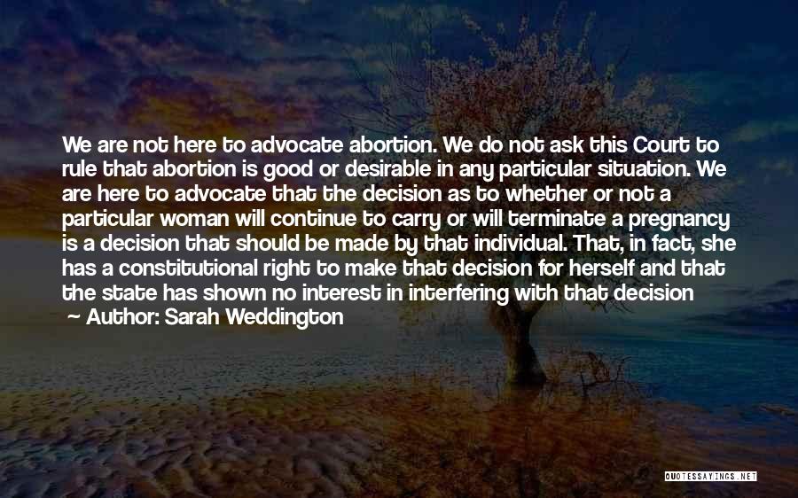 Sarah Weddington Quotes: We Are Not Here To Advocate Abortion. We Do Not Ask This Court To Rule That Abortion Is Good Or