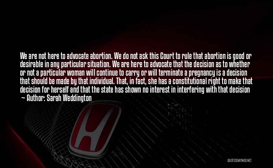 Sarah Weddington Quotes: We Are Not Here To Advocate Abortion. We Do Not Ask This Court To Rule That Abortion Is Good Or