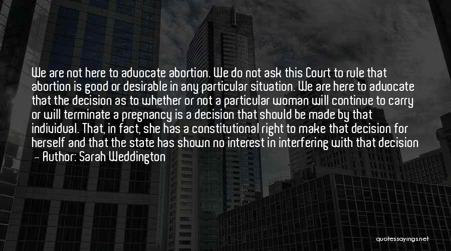 Sarah Weddington Quotes: We Are Not Here To Advocate Abortion. We Do Not Ask This Court To Rule That Abortion Is Good Or