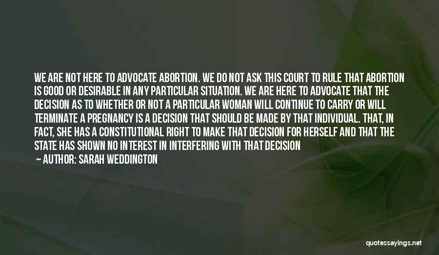 Sarah Weddington Quotes: We Are Not Here To Advocate Abortion. We Do Not Ask This Court To Rule That Abortion Is Good Or