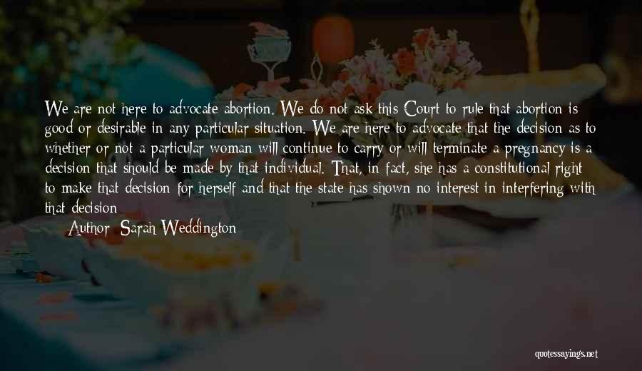 Sarah Weddington Quotes: We Are Not Here To Advocate Abortion. We Do Not Ask This Court To Rule That Abortion Is Good Or