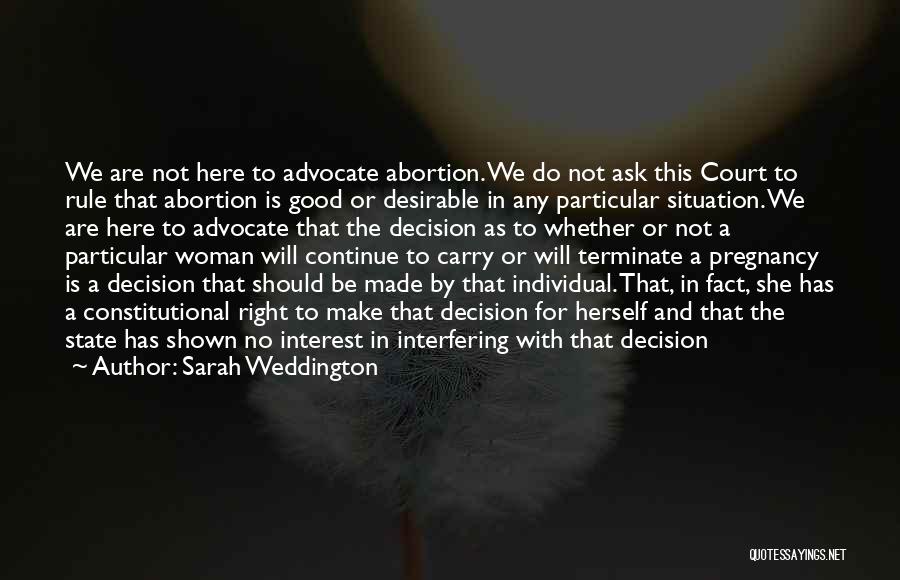 Sarah Weddington Quotes: We Are Not Here To Advocate Abortion. We Do Not Ask This Court To Rule That Abortion Is Good Or