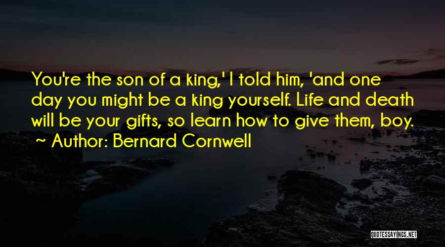 Bernard Cornwell Quotes: You're The Son Of A King,' I Told Him, 'and One Day You Might Be A King Yourself. Life And