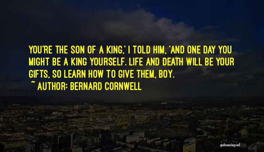 Bernard Cornwell Quotes: You're The Son Of A King,' I Told Him, 'and One Day You Might Be A King Yourself. Life And