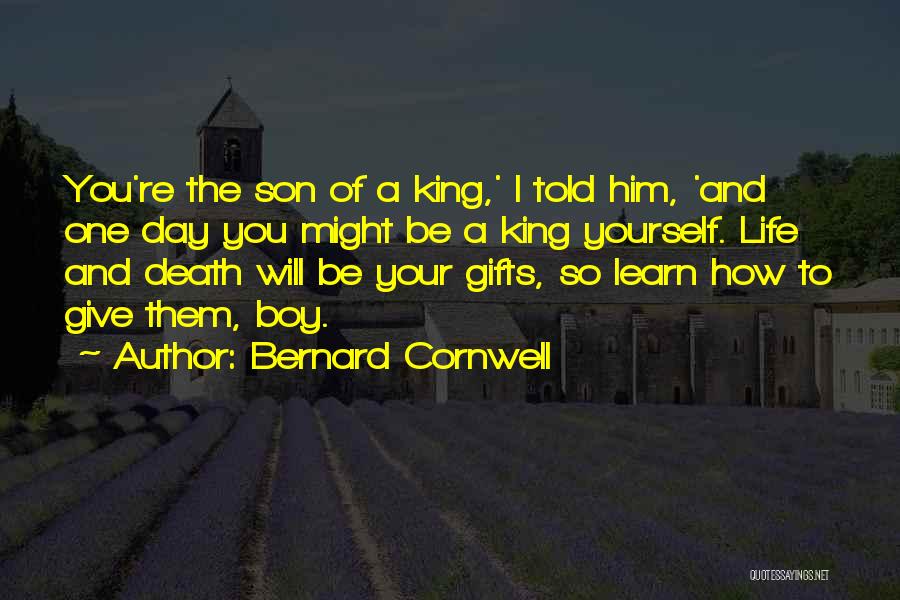 Bernard Cornwell Quotes: You're The Son Of A King,' I Told Him, 'and One Day You Might Be A King Yourself. Life And