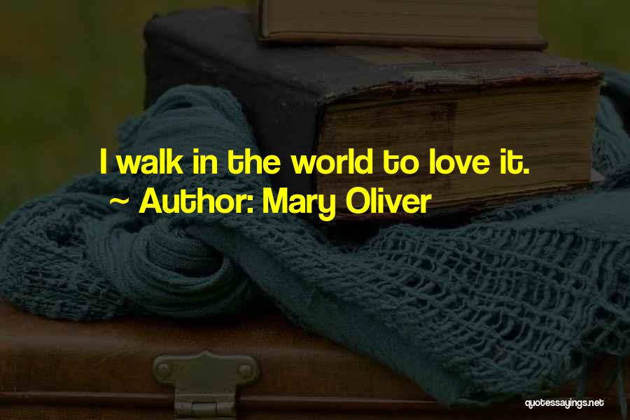 Mary Oliver Quotes: I Walk In The World To Love It.