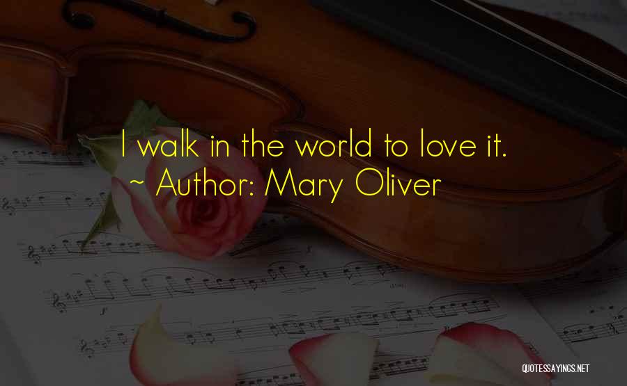 Mary Oliver Quotes: I Walk In The World To Love It.