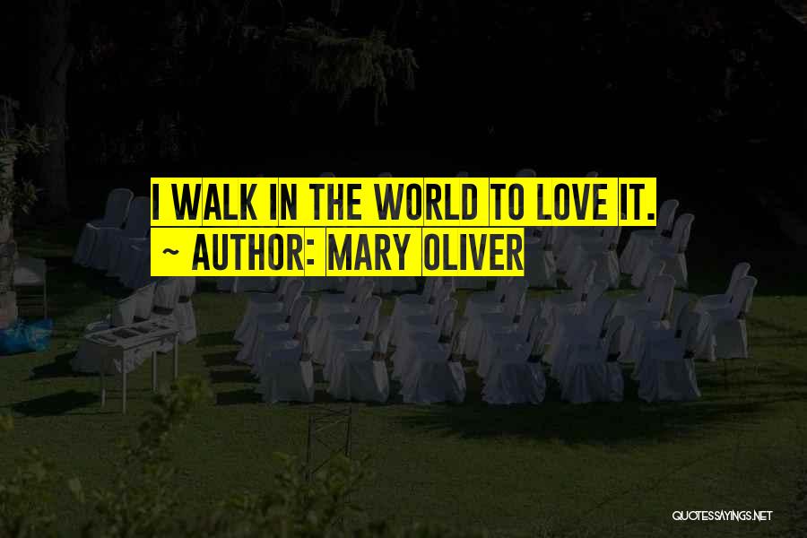 Mary Oliver Quotes: I Walk In The World To Love It.