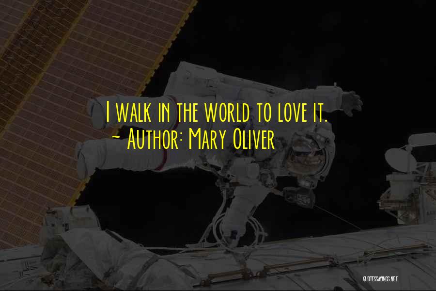 Mary Oliver Quotes: I Walk In The World To Love It.