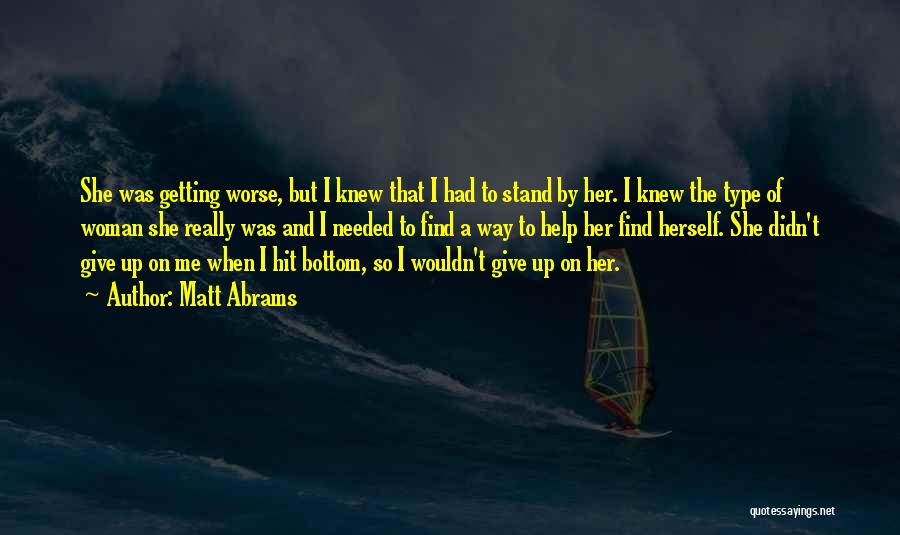 Matt Abrams Quotes: She Was Getting Worse, But I Knew That I Had To Stand By Her. I Knew The Type Of Woman