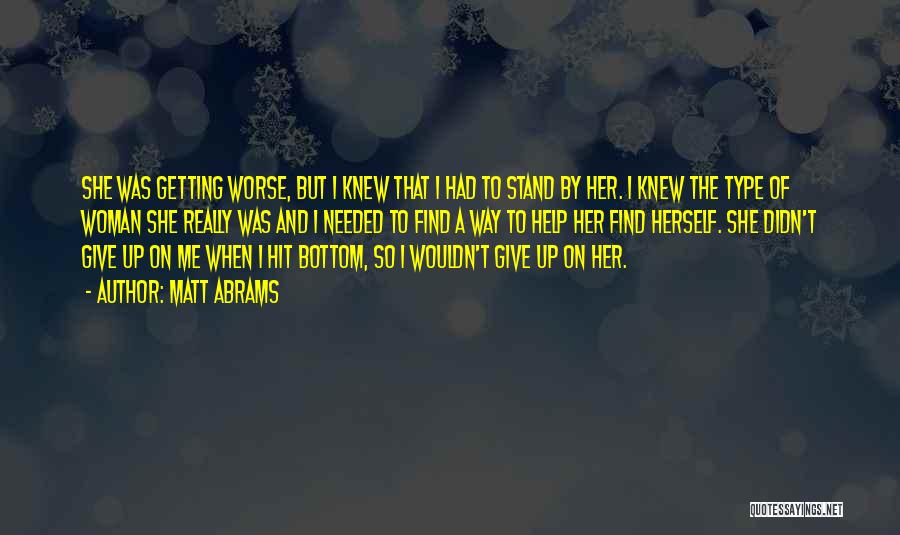 Matt Abrams Quotes: She Was Getting Worse, But I Knew That I Had To Stand By Her. I Knew The Type Of Woman