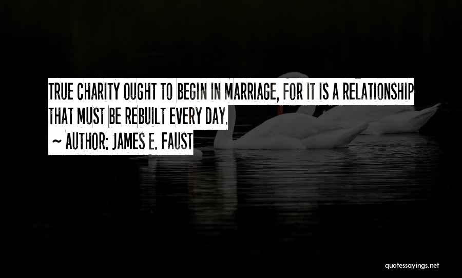 James E. Faust Quotes: True Charity Ought To Begin In Marriage, For It Is A Relationship That Must Be Rebuilt Every Day.