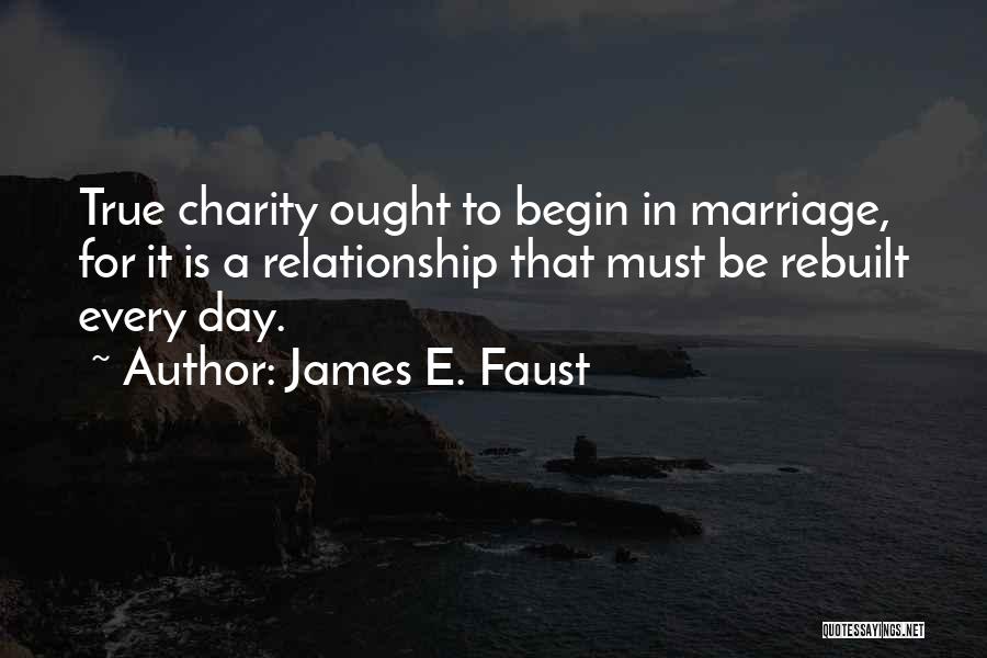 James E. Faust Quotes: True Charity Ought To Begin In Marriage, For It Is A Relationship That Must Be Rebuilt Every Day.