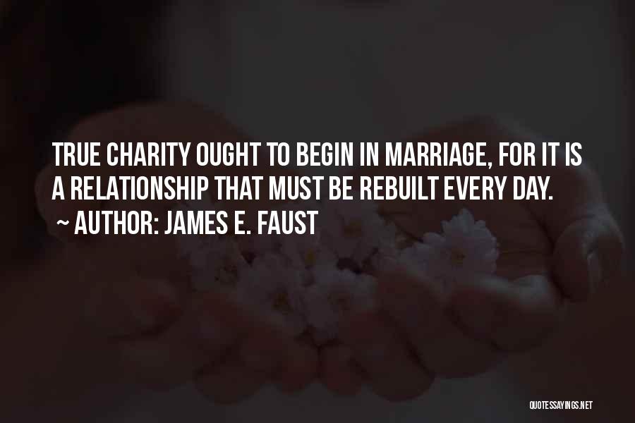 James E. Faust Quotes: True Charity Ought To Begin In Marriage, For It Is A Relationship That Must Be Rebuilt Every Day.