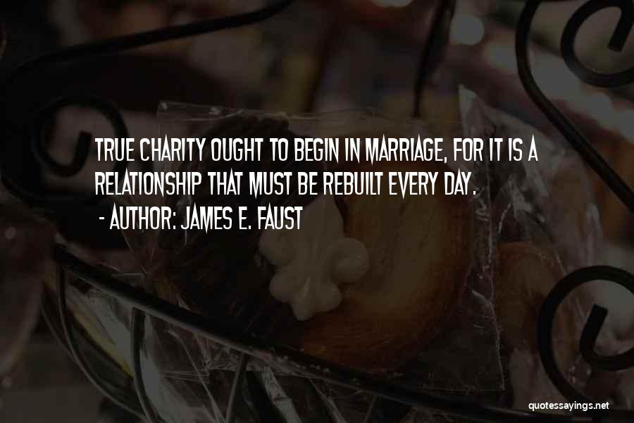 James E. Faust Quotes: True Charity Ought To Begin In Marriage, For It Is A Relationship That Must Be Rebuilt Every Day.