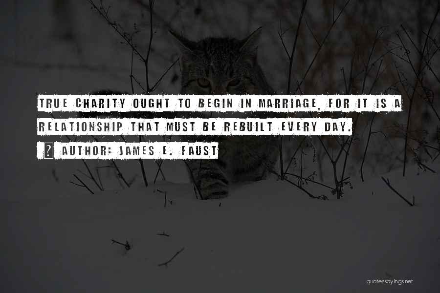 James E. Faust Quotes: True Charity Ought To Begin In Marriage, For It Is A Relationship That Must Be Rebuilt Every Day.