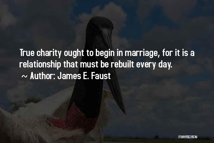 James E. Faust Quotes: True Charity Ought To Begin In Marriage, For It Is A Relationship That Must Be Rebuilt Every Day.