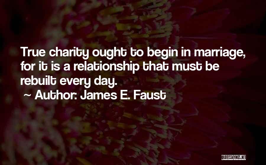 James E. Faust Quotes: True Charity Ought To Begin In Marriage, For It Is A Relationship That Must Be Rebuilt Every Day.