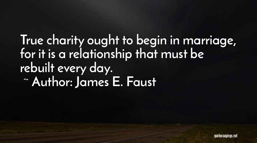 James E. Faust Quotes: True Charity Ought To Begin In Marriage, For It Is A Relationship That Must Be Rebuilt Every Day.