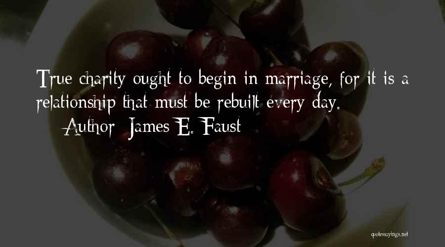 James E. Faust Quotes: True Charity Ought To Begin In Marriage, For It Is A Relationship That Must Be Rebuilt Every Day.