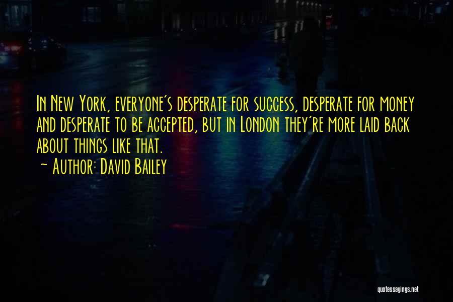 David Bailey Quotes: In New York, Everyone's Desperate For Success, Desperate For Money And Desperate To Be Accepted, But In London They're More