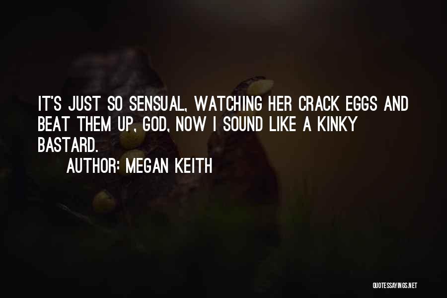 Megan Keith Quotes: It's Just So Sensual, Watching Her Crack Eggs And Beat Them Up, God, Now I Sound Like A Kinky Bastard.