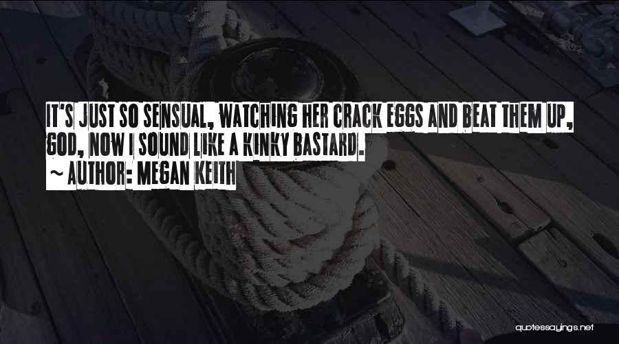 Megan Keith Quotes: It's Just So Sensual, Watching Her Crack Eggs And Beat Them Up, God, Now I Sound Like A Kinky Bastard.