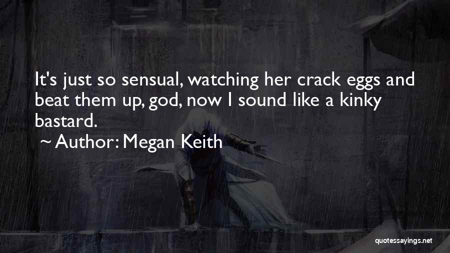 Megan Keith Quotes: It's Just So Sensual, Watching Her Crack Eggs And Beat Them Up, God, Now I Sound Like A Kinky Bastard.