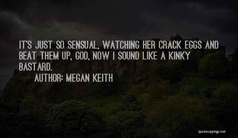 Megan Keith Quotes: It's Just So Sensual, Watching Her Crack Eggs And Beat Them Up, God, Now I Sound Like A Kinky Bastard.