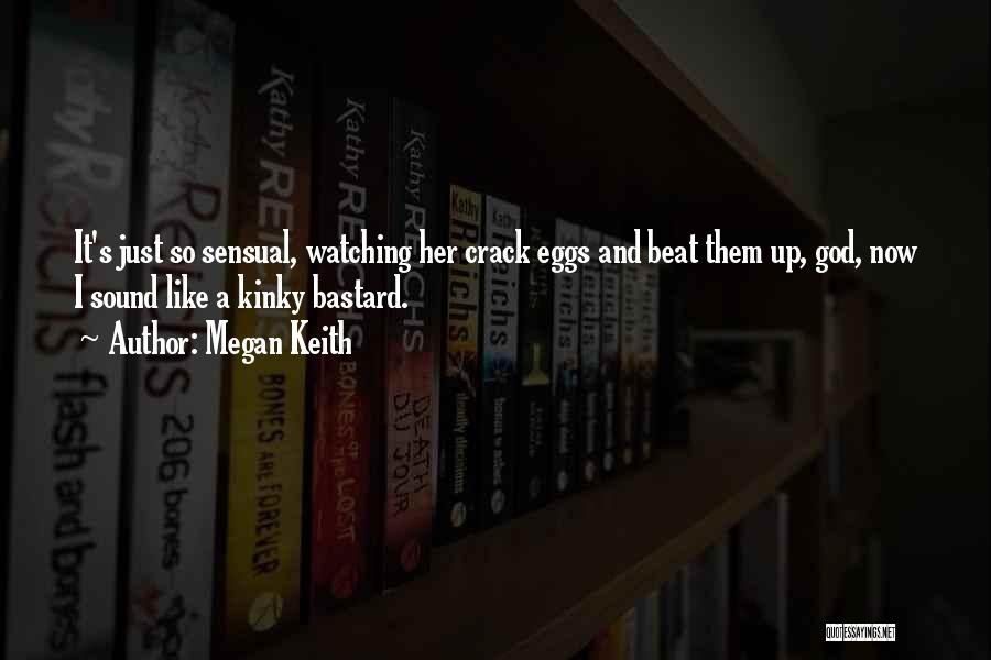 Megan Keith Quotes: It's Just So Sensual, Watching Her Crack Eggs And Beat Them Up, God, Now I Sound Like A Kinky Bastard.
