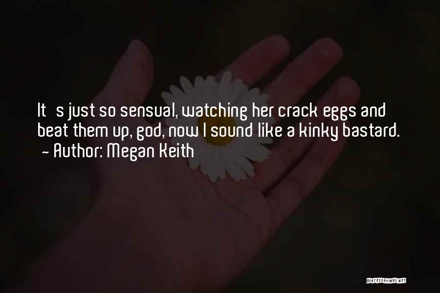 Megan Keith Quotes: It's Just So Sensual, Watching Her Crack Eggs And Beat Them Up, God, Now I Sound Like A Kinky Bastard.