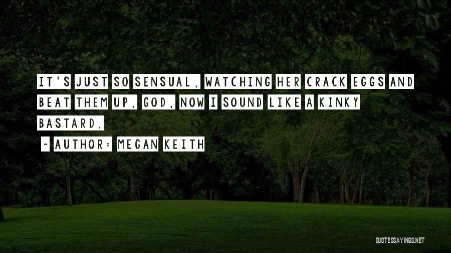 Megan Keith Quotes: It's Just So Sensual, Watching Her Crack Eggs And Beat Them Up, God, Now I Sound Like A Kinky Bastard.