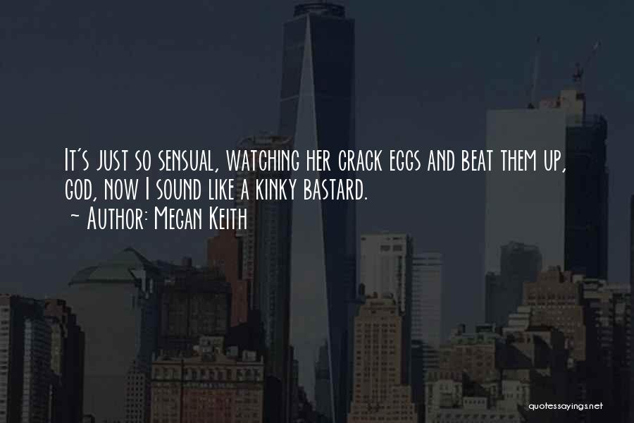 Megan Keith Quotes: It's Just So Sensual, Watching Her Crack Eggs And Beat Them Up, God, Now I Sound Like A Kinky Bastard.