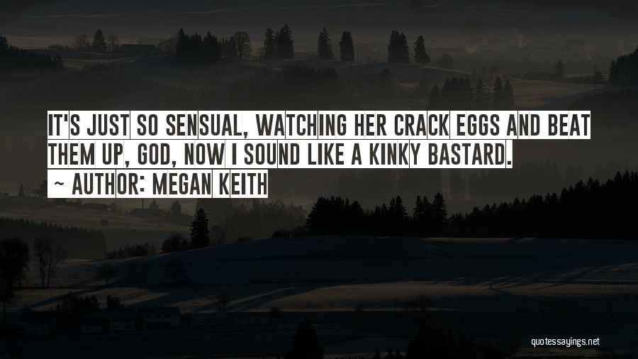 Megan Keith Quotes: It's Just So Sensual, Watching Her Crack Eggs And Beat Them Up, God, Now I Sound Like A Kinky Bastard.