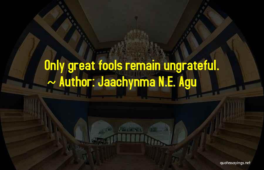 Jaachynma N.E. Agu Quotes: Only Great Fools Remain Ungrateful.