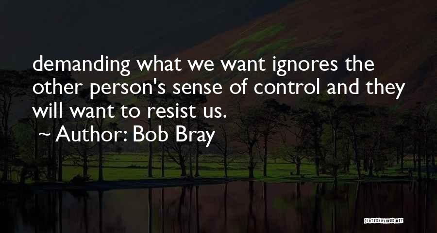 Bob Bray Quotes: Demanding What We Want Ignores The Other Person's Sense Of Control And They Will Want To Resist Us.