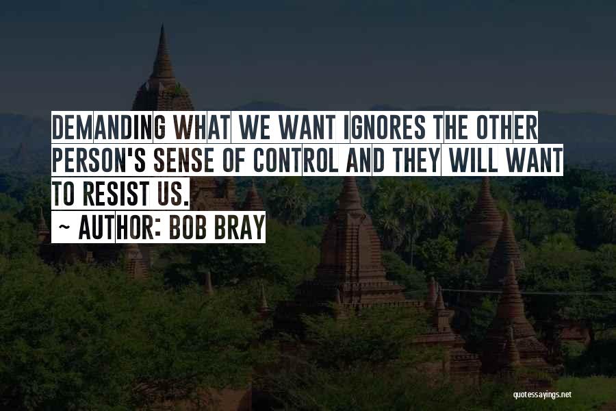 Bob Bray Quotes: Demanding What We Want Ignores The Other Person's Sense Of Control And They Will Want To Resist Us.