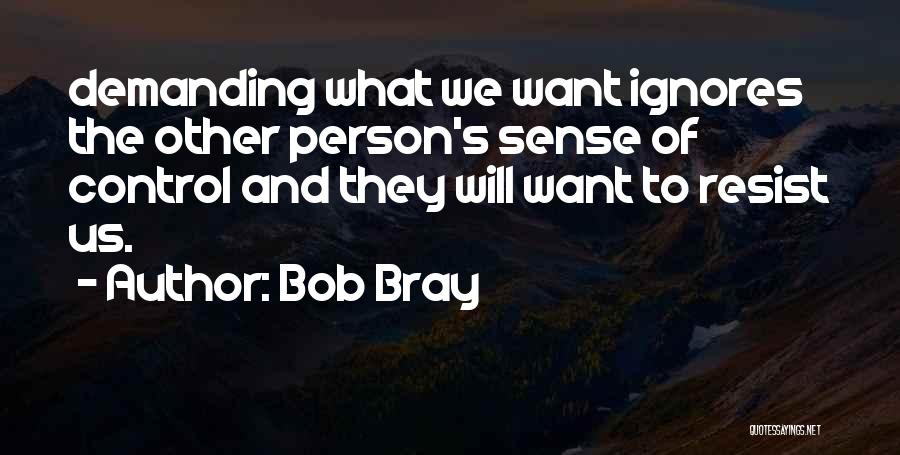 Bob Bray Quotes: Demanding What We Want Ignores The Other Person's Sense Of Control And They Will Want To Resist Us.