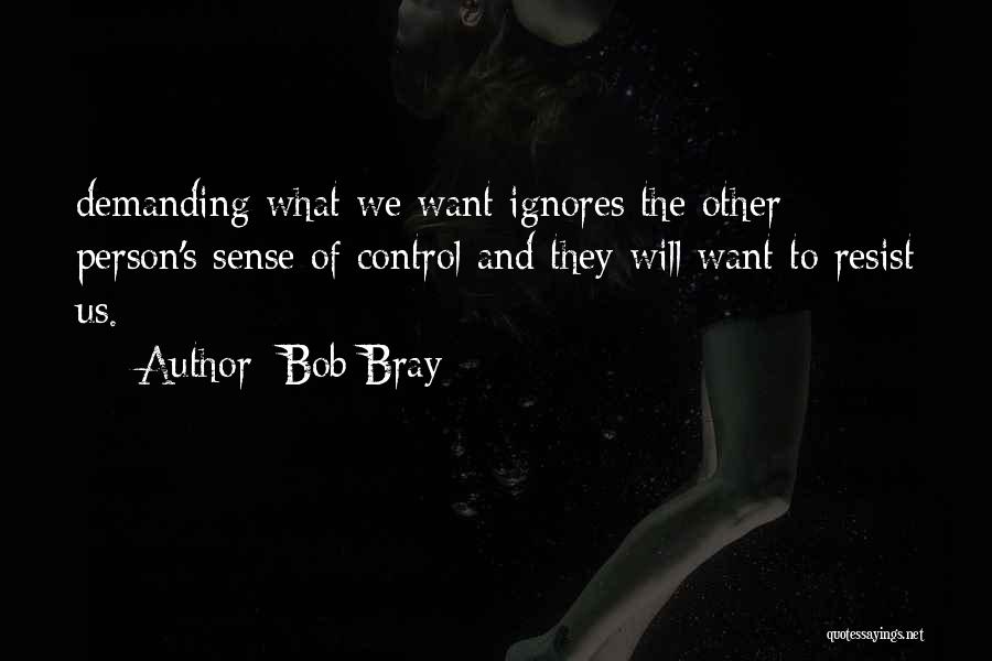 Bob Bray Quotes: Demanding What We Want Ignores The Other Person's Sense Of Control And They Will Want To Resist Us.