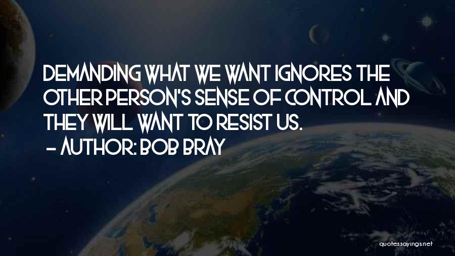 Bob Bray Quotes: Demanding What We Want Ignores The Other Person's Sense Of Control And They Will Want To Resist Us.