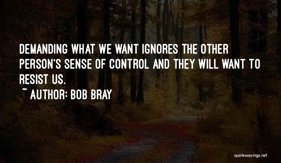 Bob Bray Quotes: Demanding What We Want Ignores The Other Person's Sense Of Control And They Will Want To Resist Us.