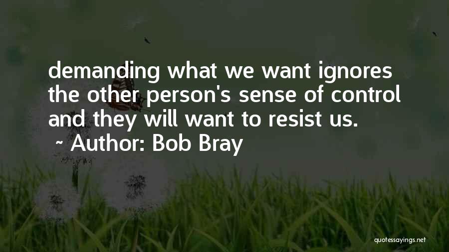 Bob Bray Quotes: Demanding What We Want Ignores The Other Person's Sense Of Control And They Will Want To Resist Us.