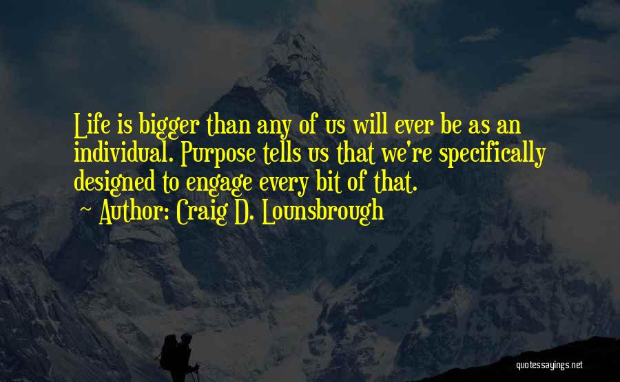 Craig D. Lounsbrough Quotes: Life Is Bigger Than Any Of Us Will Ever Be As An Individual. Purpose Tells Us That We're Specifically Designed