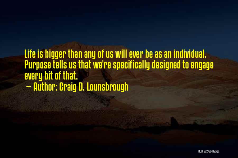 Craig D. Lounsbrough Quotes: Life Is Bigger Than Any Of Us Will Ever Be As An Individual. Purpose Tells Us That We're Specifically Designed