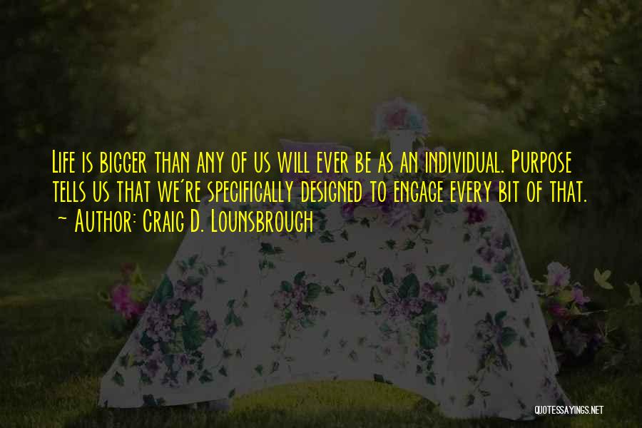 Craig D. Lounsbrough Quotes: Life Is Bigger Than Any Of Us Will Ever Be As An Individual. Purpose Tells Us That We're Specifically Designed