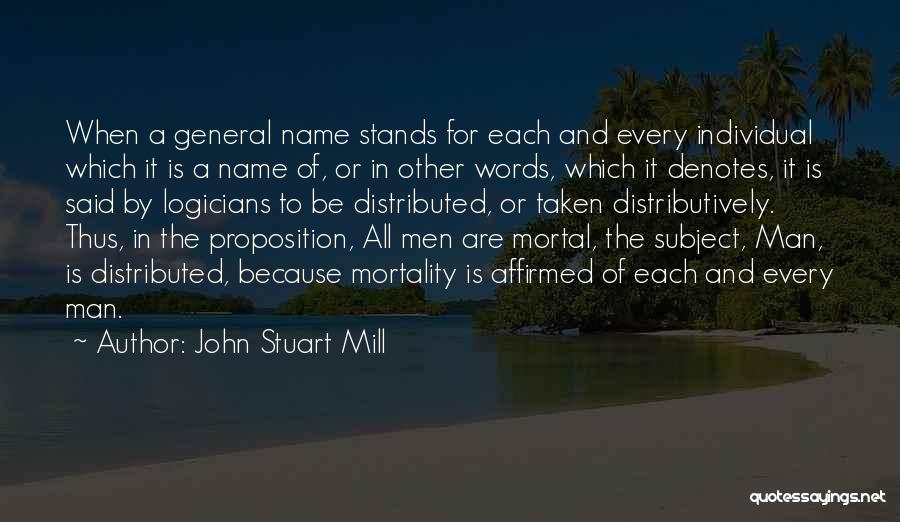 John Stuart Mill Quotes: When A General Name Stands For Each And Every Individual Which It Is A Name Of, Or In Other Words,