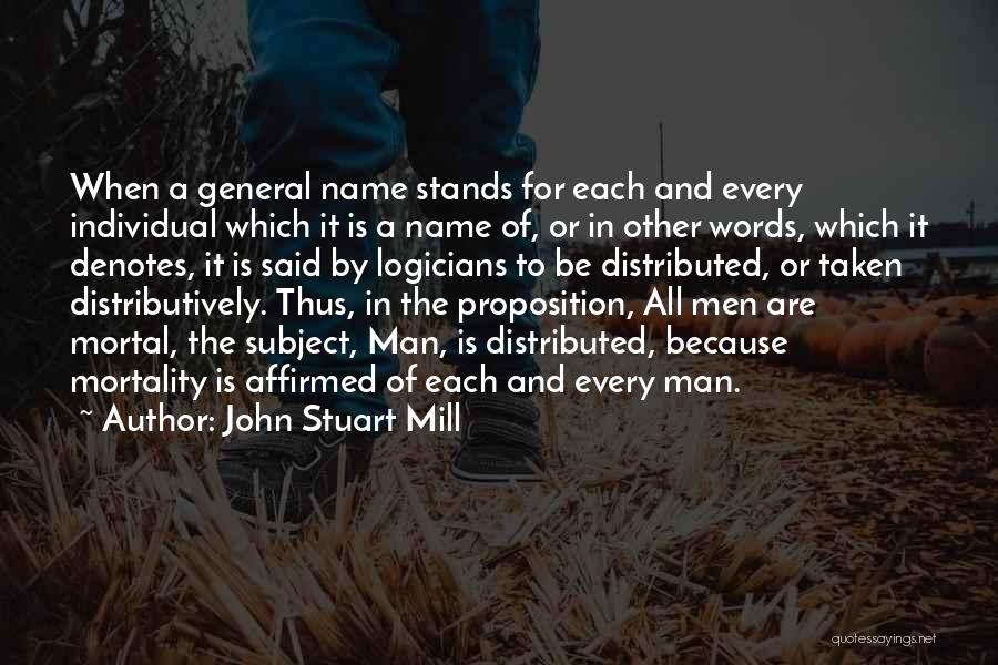 John Stuart Mill Quotes: When A General Name Stands For Each And Every Individual Which It Is A Name Of, Or In Other Words,