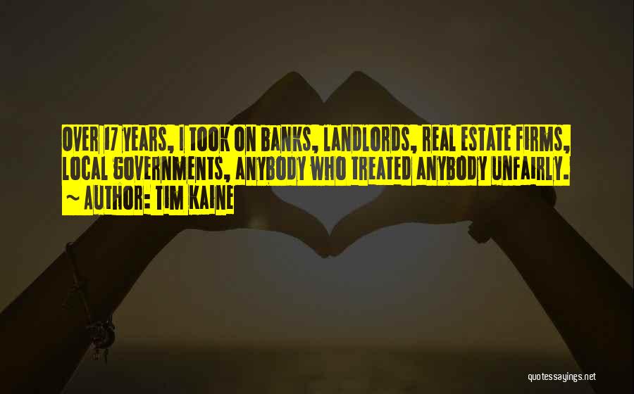 Tim Kaine Quotes: Over 17 Years, I Took On Banks, Landlords, Real Estate Firms, Local Governments, Anybody Who Treated Anybody Unfairly.